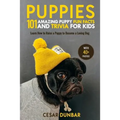 Puppies: 101 Amazing Puppy Fun Facts and Trivia for Kids: Learn How to Raise a Puppy to Become a Loving Dog (WITH 40+ PHOTOS!)