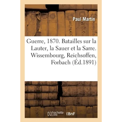 Guerre de 1870. Batailles Sur La Lauter, La Sauer Et La Sarre. Wissembourg, Reichsoffen, Forbach