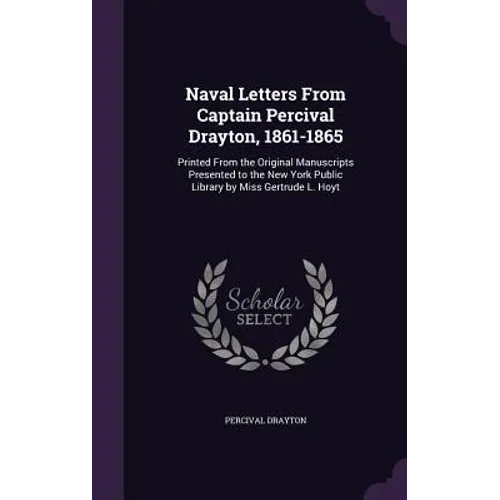 Naval Letters From Captain Percival Drayton, 1861-1865: Printed From the Original Manuscripts Presented to the New York Public Library by Miss Gertrud