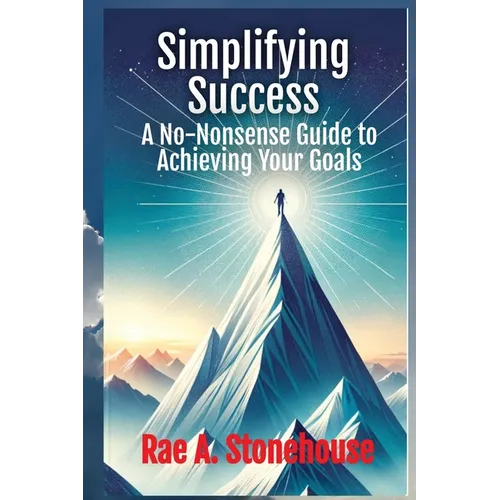 Simplifying Success: A No-Nonsense Guide to Achieving Your Goals: A No-Nonsense Guide to Achieving Your Goals