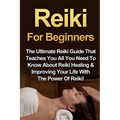 Reiki For Beginners: The Ultimate Reiki Guide That Teaches You All You Need To Know About Reiki Healing & Improving Your Life With The Power Of Reiki!