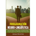 Programación Neuro-Lingüística: Leer a Las Personas y Pensar Positiva y Exitosamente Usando la PNL para Acabar con la Negatividad, Procrastinación, Mi