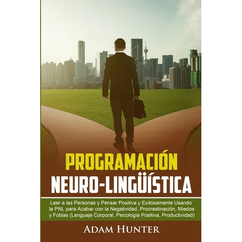 Programación Neuro-Lingüística: Leer a Las Personas y Pensar Positiva y Exitosamente Usando la PNL para Acabar con la Negatividad, Procrastinación, Mi