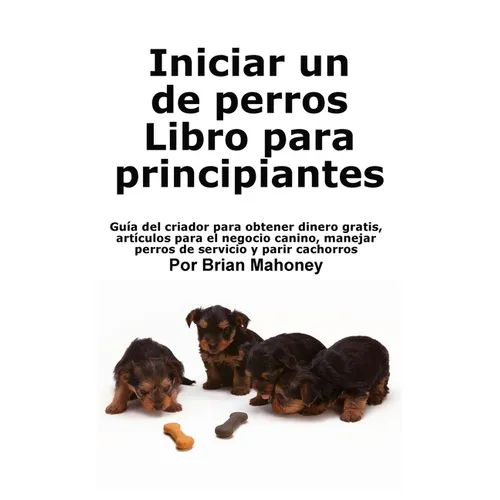 Iniciar un negocio de cría de perros Libro para principiantes: Guía del criador para obtener dinero gratis, artículos para el negocio canino, manejar
