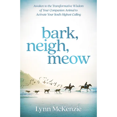 Bark, Neigh, Meow: Awaken to the Transformative Wisdom of Your Companion Animal to Activate Your Soul's Highest Calling