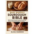 Busy Baker's Sourdough Bible: Quick Artisan Bread, Foolproof Sourdough Starter & Discard Recipes for Families: Easy Artisan Bread, Creative Sourdough