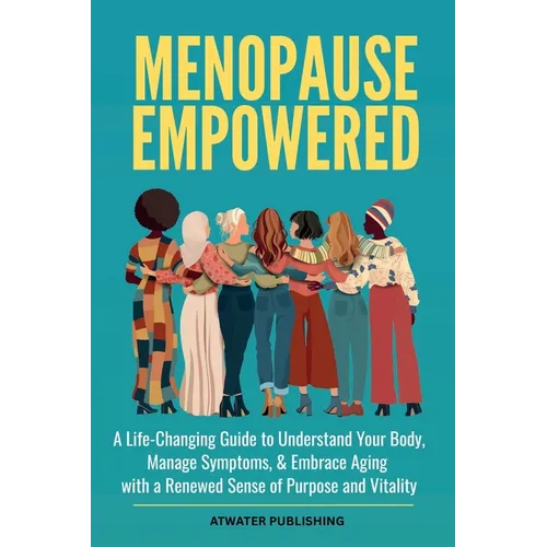 Menopause Empowered: A Life-Changing Guide to Understand Your Body, Manage Symptoms, & Embrace Aging with a Renewed Sense of Purpose and Vitality