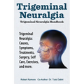Trigeminal Neuralgia: Trigeminal Neuralgia Handbook. Trigeminal Neuralgia: Causes, Symptoms, Treatments, Surgery, Self-Care, Exercises, and more.