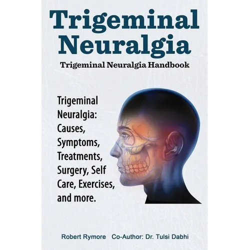 Trigeminal Neuralgia: Trigeminal Neuralgia Handbook. Trigeminal Neuralgia: Causes, Symptoms, Treatments, Surgery, Self-Care, Exercises, and more.