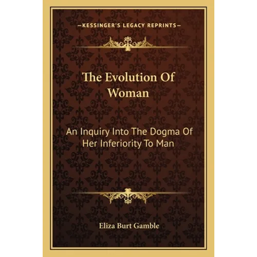 The Evolution Of Woman: An Inquiry Into The Dogma Of Her Inferiority To Man
