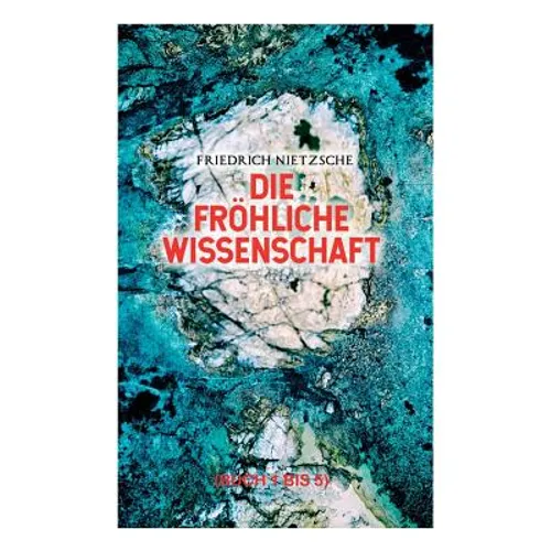 Die fröhliche Wissenschaft (Buch 1 bis 5): Aphorismensammlung des Autors von "Also sprach Zarathustra", "Der Antichrist" und "Jenseits von Gut und Bös