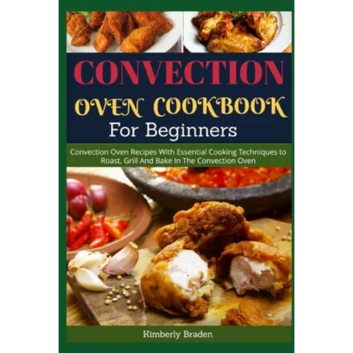 Convection Oven Cookbook for Beginners: Convection Oven Recipes With Essential Cooking Techniques to Roast, Grill And Bake In The Convection Oven