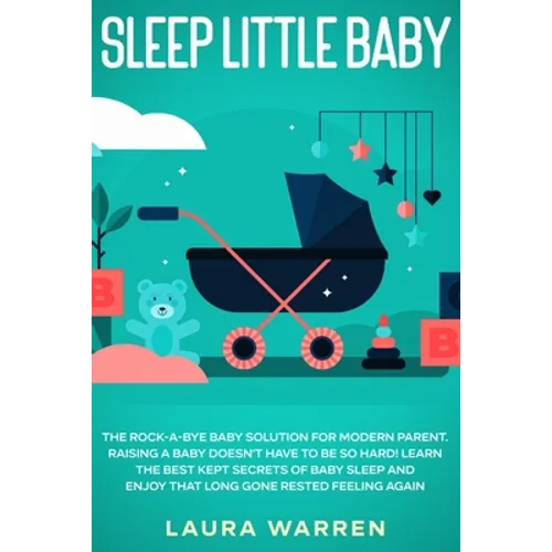 Sleep Little Baby: The Rock-a-Bye Baby Solution for Modern Parent: Raising a Baby Doesn't Have to Be so Hard! Learn the Best Kept Secrets of Baby Slee