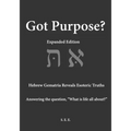 Got Purpose? Expanded Edition: Hebrew Gematria Reveals Esoteric Truths Answering the question, "What is life all about?"
