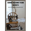Sewing Machine Fixing Secrets: Fix your sewing machine problems fast