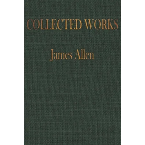 The COLLECTED WORKS of JAMES ALLEN: Complete Works of James Allen, Essays and Narratives, Huge Volume