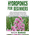 Hydroponics for Beginners: how to design and build your greenhouse garden for growing plants, vegetables, fruits, and mushrooms in water all year roun