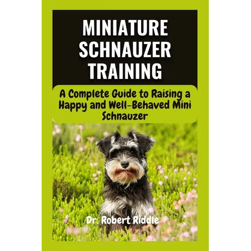 Miniature Schnauzer Training: A Complete Guide to Raising a Happy and Well-Behaved Mini Schnauzer