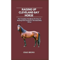 Raising Up Cleveland Bay Horse: The Complete Handbook On How To Raising And Caring For Cleveland Bay Horse