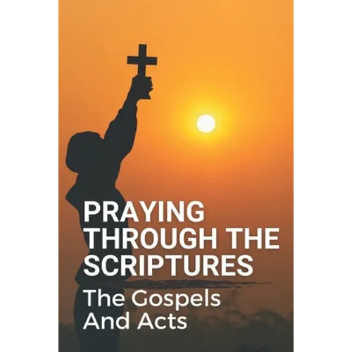 Praying Through The Scriptures: The Gospels And Acts: New Testament Bible