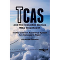 TCAS and the Irascible Genius Who Invented It: Traffic Collision Avoidance System for Airplanes in Flight