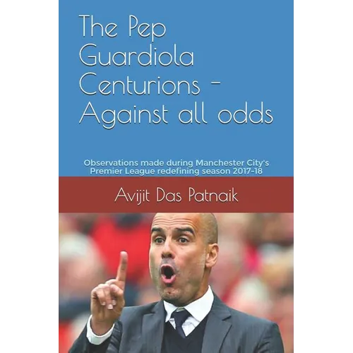 The Pep Guardiola Centurions - Against all odds: Observations made during Manchester City's Premier League redefining season 2017-18