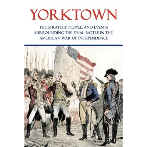 Yorktown: The Strategy, People, and Events Surrounding the Final Battle in the American War of Independence