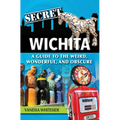 Secret Wichita: A Guide to the Weird, Wonderful, and Obscure