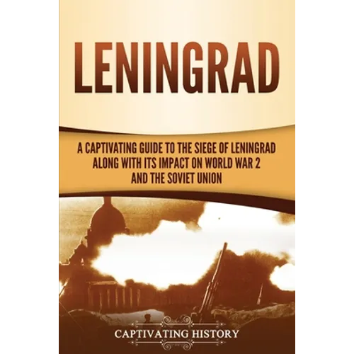 Leningrad: A Captivating Guide to the Siege of Leningrad and Its Impact on World War 2 and the Soviet Union