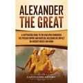 Alexander the Great: A Captivating Guide to the King Who Conquered the Persian Empire and Babylon, Including His Impact on Ancient Greece and Rome