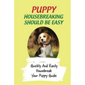 Puppy Housebreaking Should Be Easy: Quickly And Easily Housebreak Your Puppy Guide: Important Step In Housebreaking A Puppy