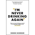 I'm Never Drinking Again: How to Stop Drinking So Much and Change Your Relationship with Alcohol