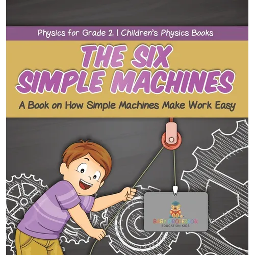The Six Simple Machines: A Book on How Simple Machines Make Work Easy Physics for Grade 2 Children's Physics Books