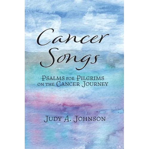 Cancer Songs: Psalms for Pilgrims on the Cancer Journey