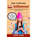 How to Become an Influencer: How to Earn Substantial Money Online to Take Control of Your Life (How to Build a Personal Brand With Strategic Social Me