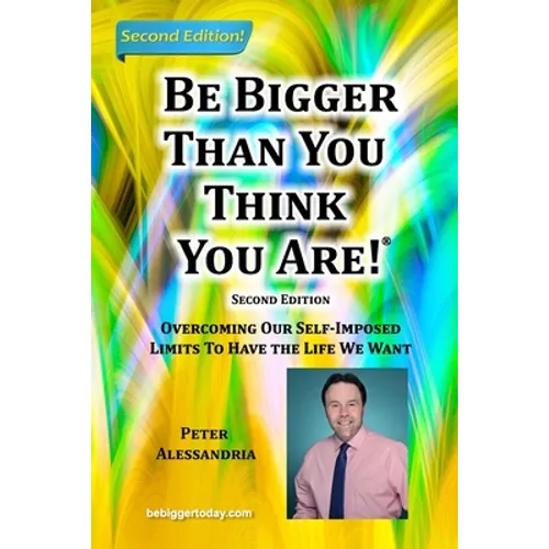 Be Bigger Than You Think You Are!: (SECOND EDITION) Overcoming Our Self-Imposed Limits To Have The Life We Want