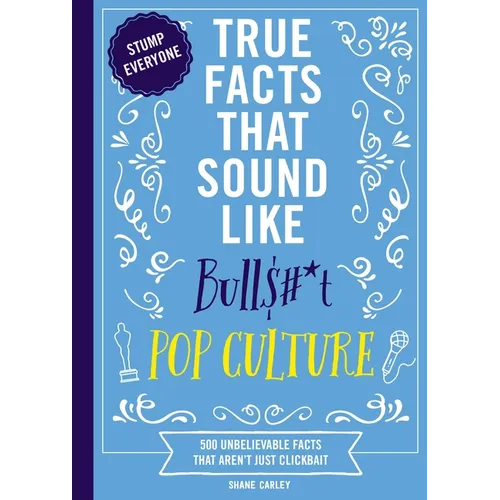 True Facts That Sound Like Bull$#*t: Pop Culture: 500 Unbelievable Facts That Aren't Just Clickbait