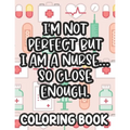 I'm Not Perfect But I Am A Nurse... So Close Enough. Nurse Coloring Book: Funny Nurse-Themed Coloring Pages For Stress-Relief, Humorous Quotes And Rel