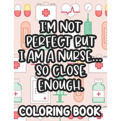 I'm Not Perfect But I Am A Nurse... So Close Enough. Nurse Coloring Book: Funny Nurse-Themed Coloring Pages For Stress-Relief, Humorous Quotes And Rel
