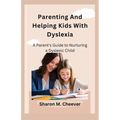 Parenting And Helping Kids With Dyslexia: A Parent's Guide to Nurturing a Dyslexic Child