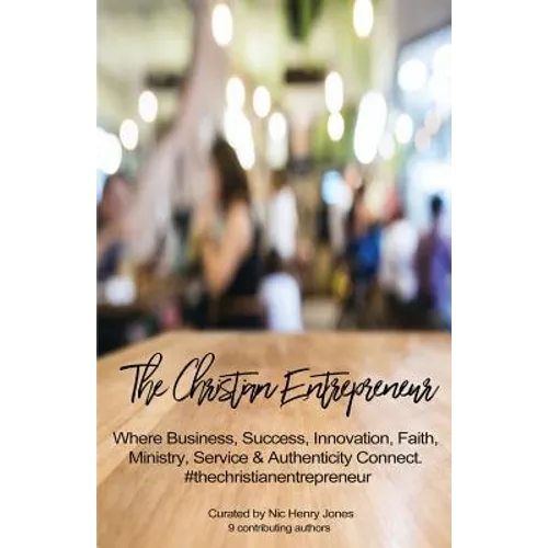 The Christian Entrepreneur: Where Business, Success, Innovation, Faith, Ministry, Service and Authenticity Connect