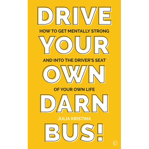 Drive Your Own Darn Bus!: How to Get Mentally Strong and Into the Driver's Seat of Your Life