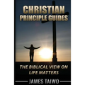 Christian Principle Guides: The Biblical View On Life Matters