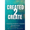 Created 2 Create: Unlocking Kingdom Creativity Through Prayer