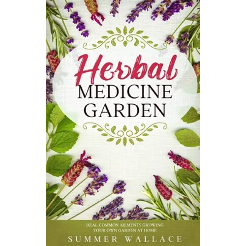 Herbal Medicine Garden: How to Grow 30 Healing Herbs at Home and How to Use Them