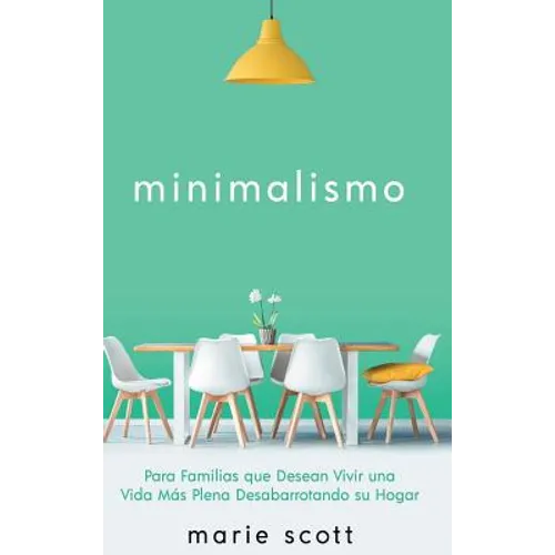 Minimalismo: Para Familias que Desean Vivir una Vida Más Plena Desabarrotando su Hogar