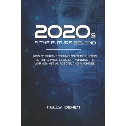 2020s & THE FUTURE BEYOND: How To Survive Technology's Disruption in the Coming Decades - Winning the War Against AI, Robots, and Machines.