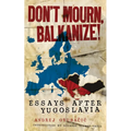 Don't Mourn, Balkanize!: Essays After Yugoslavia