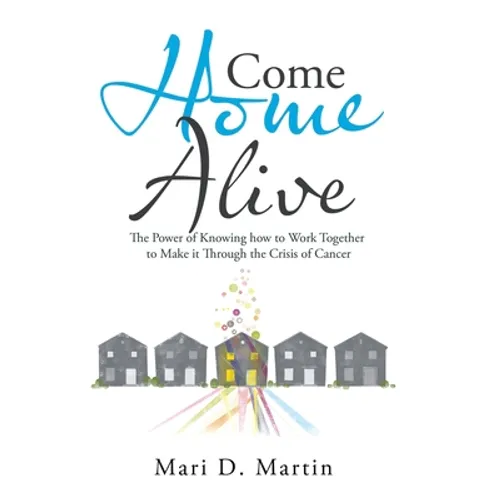 Come Home Alive: The Power of Knowing How to Work Together to Make It Through the Crisis of Cancer