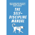 The Self-Discipline Manual: How to Achieve Every Goal You Set Using Willpower, Self-Control, and Mental Toughness